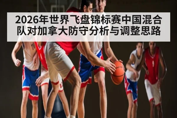 2026年世界飞盘锦标赛中国混合队对加拿大防守分析与调整思路（kaiyun）