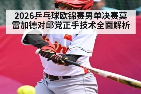 2026乒乓球欧锦赛男单决赛莫雷加德对邱党正手技术全面解析（kaiyun）